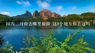 国内二月份去哪里旅游 这8个地方你去过吗