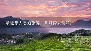 最近想去恩施旅游，几月份去最好？