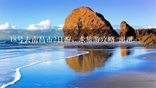 18号去南昌市2日游，求旅游攻略 谢谢