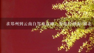 求郑州到云南自驾游攻略，要途径湖南 湖北 四川 贵州四省（边走边玩），求具体攻略和价钱，一共6人