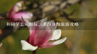 和同学去成都玩、求份详细旅游攻略