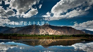 中国旅游必去十大景点