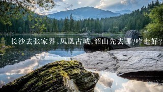 长沙去张家界,凤凰古城,韶山先去哪?咋走好?