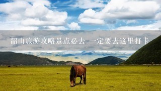 韶山旅游攻略景点必去 一定要去这里打卡