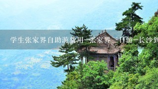 学生张家界自助游费用-张家界三日游-长沙到张家界自助游攻略