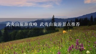 武夷山旅游攻略 武夷山旅游景点推荐