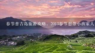 春节普吉岛旅游攻略，2013春节想带小孩家人普吉岛旅游 ， 麻烦推荐下!广西南宁的