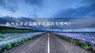 杭州旅游必去的十大景点有哪些？