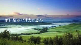 丽江旅游12月去合适吗