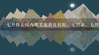 7月份去国内哪里旅游比较好。7日游。7月比较热，