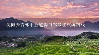 沈阳去吉林十5道沟自驾最佳旅游路线