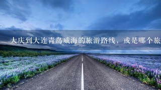 大庆到大连青岛威海的旅游路线，或是哪个旅行社好？谢谢