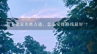 打卡北京名胜古迹，怎么安排路线最好 ？