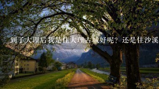 到了大理后我是住大理古城好呢？还是住沙溪古镇好？对大理的路线有点乱 谁能帮我策划1下？想去大理古城，沙溪古镇，喜洲古镇，洱海，双廊。谁能帮我安排下路线？跪求答案 小女子感激不尽