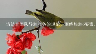 请结合团队导游服务的规范，围绕旅游6要素，谈谈在带团中如何遵循导游服务的基本原则