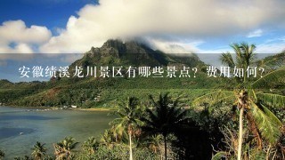 安徽绩溪龙川景区有哪些景点？费用如何？