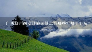 广西柳州融安县旅游景点有哪些？哪里好玩？广西柳州3江旅游景点有哪些？哪里好玩？