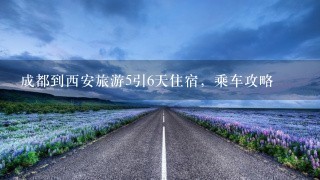 成都到西安旅游5引6天住宿，乘车攻略