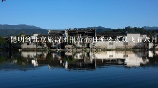 昆明到北京旅游团报价5日游要求双飞56月份去要多少钱1个人？