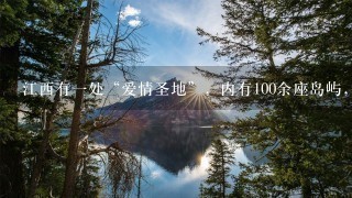 江西有1处“爱情圣地”，内有100余座岛屿，知道在