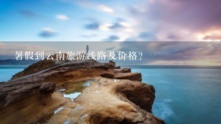 暑假到云南旅游线路及价格？