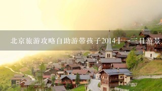 北京旅游攻略自助游带孩子2014十13日游景点