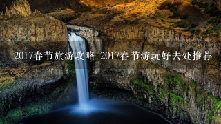 2017春节旅游攻略 2017春节游玩好去处推荐