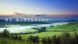 春节1般去哪里旅游比较好？