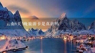 云南6天5晚旅游卡是真的吗