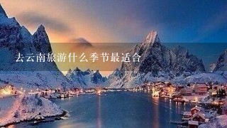 去云南旅游什么季节最适合