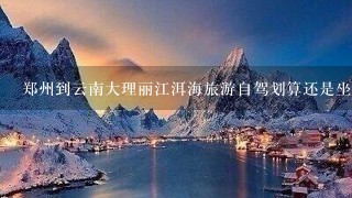 郑州到云南大理丽江洱海旅游自驾划算还是坐飞机划算