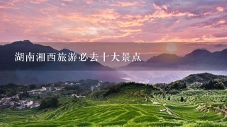 湖南湘西旅游必去十大景点