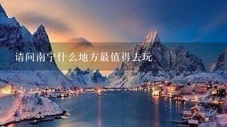 请问南宁什么地方最值得去玩