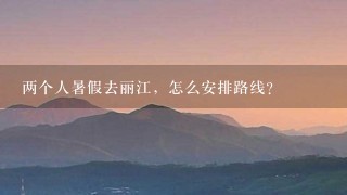 两个人暑假去丽江，怎么安排路线？