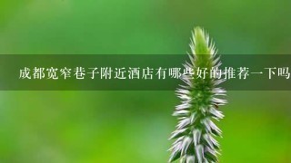 成都宽窄巷子附近酒店有哪些好的推荐1下吗？越近越方便越好