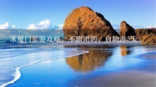 求厦门旅游攻略，不跟团的，自助游5天