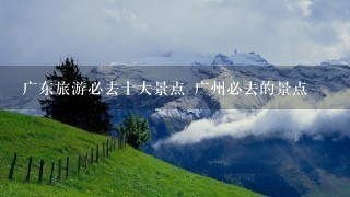 广东旅游必去十大景点 广州必去的景点