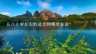 56十岁左右的适合到哪里旅游？