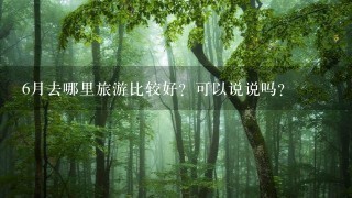 6月去哪里旅游比较好？可以说说吗？