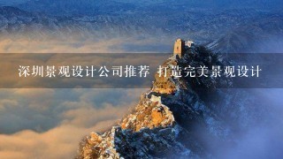深圳景观设计公司推荐 打造完美景观设计