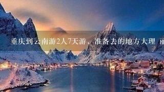 重庆到云南游2人7天游，准备去的地方大理 丽江 泸沽湖 求攻略