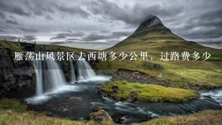 雁荡山风景区去西塘多少公里，过路费多少