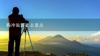 腾冲旅游必去景点