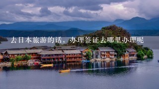 去日本旅游的话，办理签证去哪里办理呢