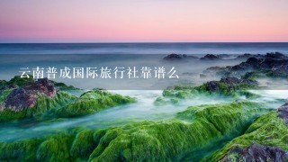 云南普成国际旅行社靠谱么