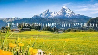 牛背山可以开车到山顶吗牛背山2022年能上山吗