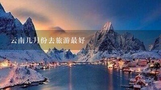 云南几月份去旅游最好