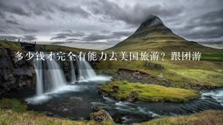 多少钱才完全有能力去美国旅游？跟团游