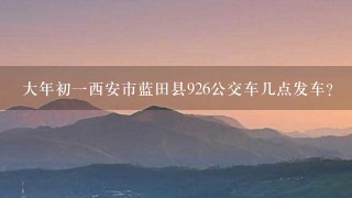 大年初1西安市蓝田县926公交车几点发车？