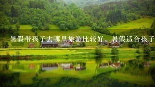 暑假带孩子去哪里旅游比较好，暑假适合孩子旅游的地方